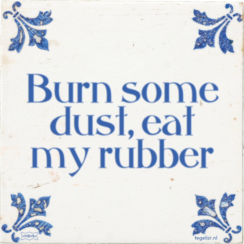 Burn some dust, eat my rubber - Online tegeltjes bakken