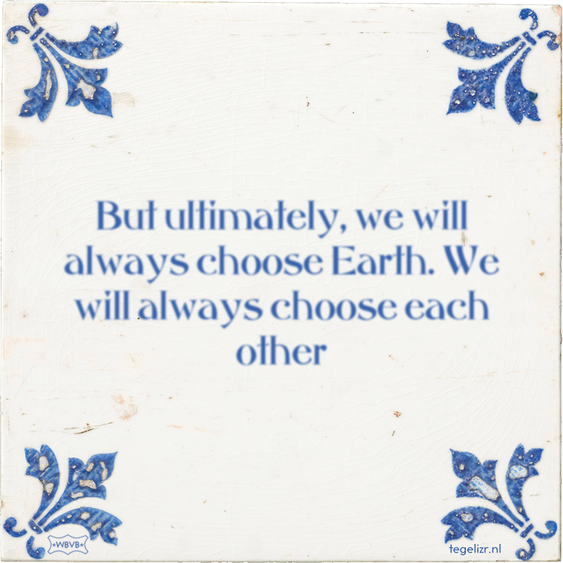 But ultimately, we will always choose Earth. We will always choose each other - Online tegeltjes bakken