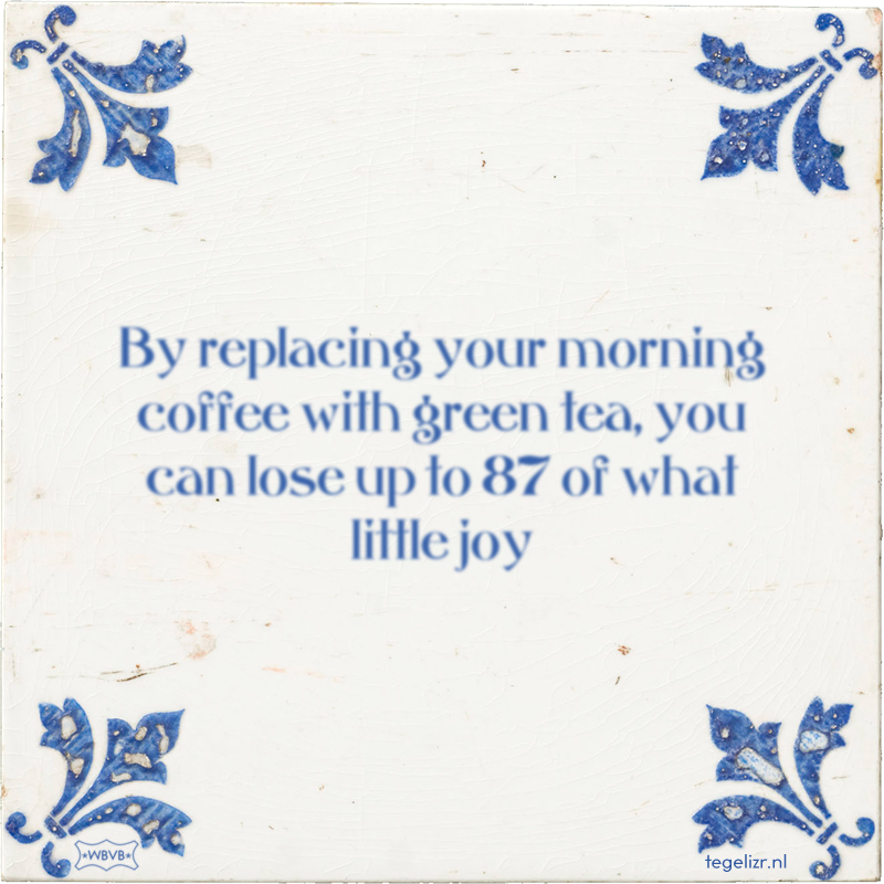 By replacing your morning coffee with green tea, you can lose up to 87 of what little joy - Online tegeltjes bakken