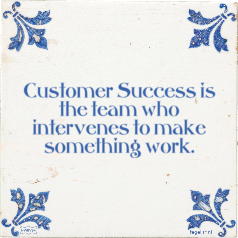 Customer Success is the team who intervenes to make something work. - Online tegeltjes bakken