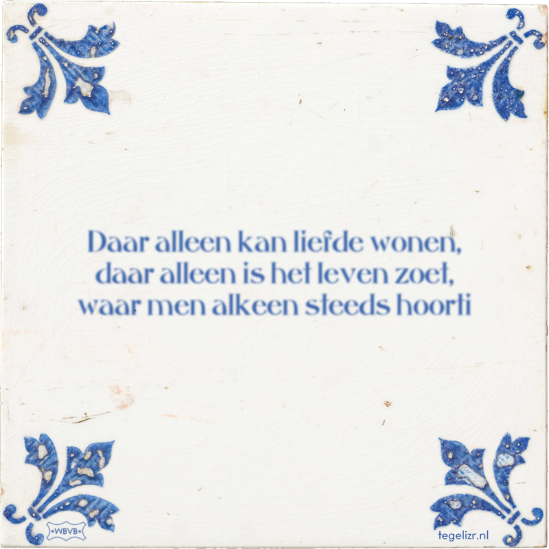 Daar alleen kan liefde wonen, daar alleen is het leven zoet, waar men alkeen steeds hoorti - Online tegeltjes bakken
