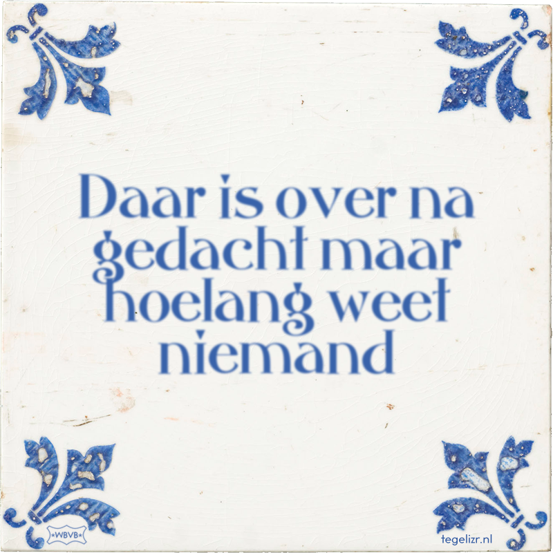 Daar is over na gedacht maar hoelang weet niemand - Online tegeltjes bakken
