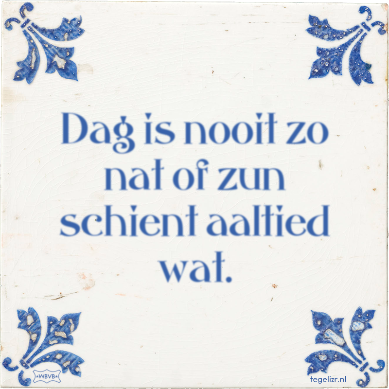Dag is nooit zo nat of zun schient aaltied wat. - Online tegeltjes bakken