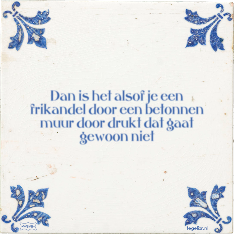 Dan is het alsof je een frikandel door een betonnen muur door drukt dat gaat gewoon niet - Online tegeltjes bakken
