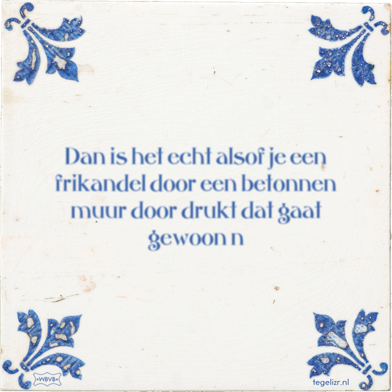 Dan is het echt alsof je een frikandel door een betonnen muur door drukt dat gaat gewoon n - Online tegeltjes bakken