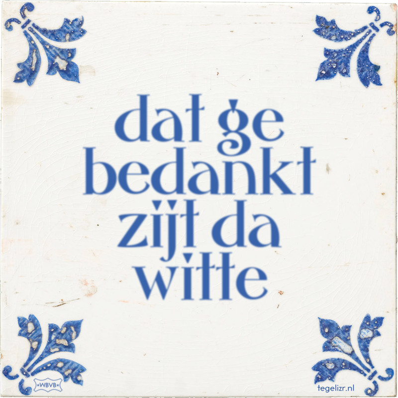 dat ge bedankt zijt da witte - Online tegeltjes bakken