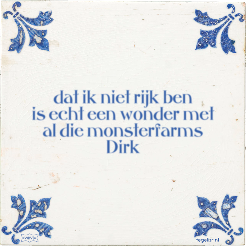 dat ik niet rijk ben is echt een wonder met al die monsterfarms Dirk - Online tegeltjes bakken