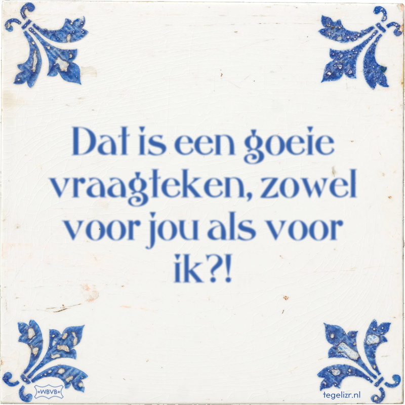 Dat is een goeie vraagteken, zowel voor jou als voor ik?! - Online tegeltjes bakken