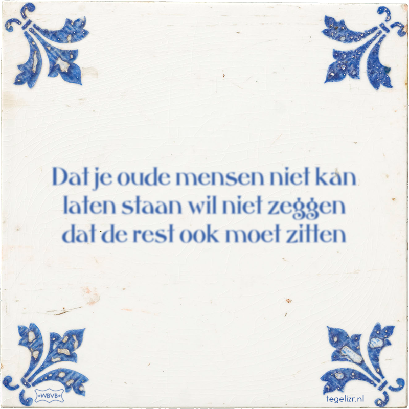 Dat je oude mensen niet kan laten staan wil niet zeggen dat de rest ook moet zitten - Online tegeltjes bakken