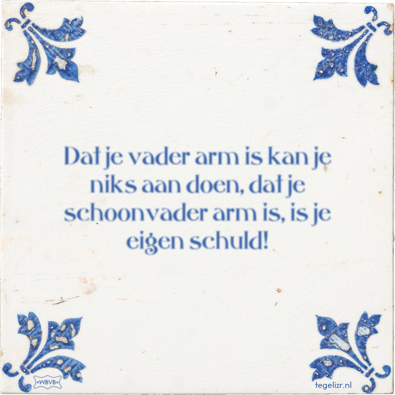 Dat je vader arm is kan je niks aan doen, dat je schoonvader arm is, is je eigen schuld! - Online tegeltjes bakken