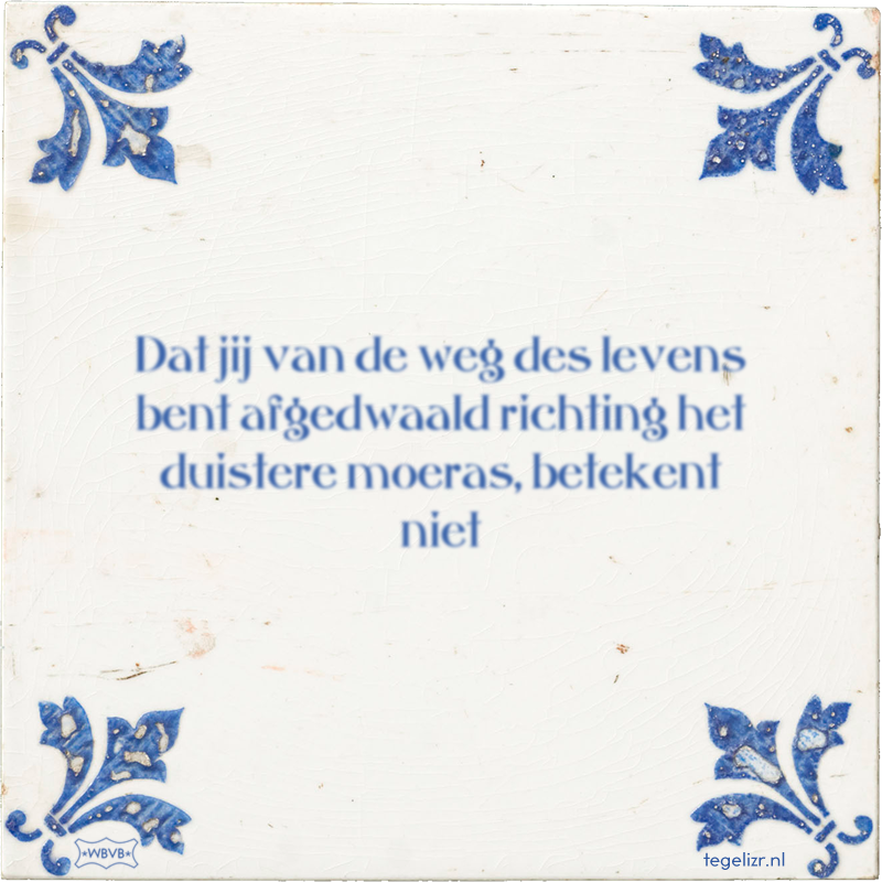 Dat jij van de weg des levens bent afgedwaald richting het duistere moeras, betekent niet - Online tegeltjes bakken
