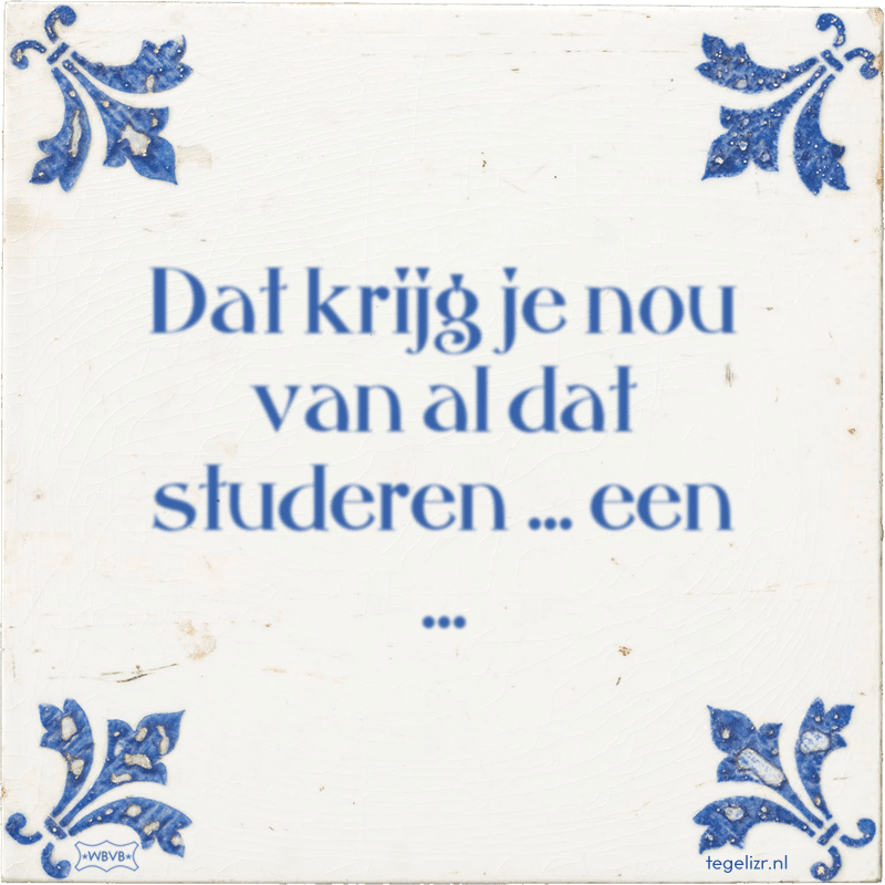 Dat krijg je nou van al dat studeren ... een ... - Online tegeltjes bakken