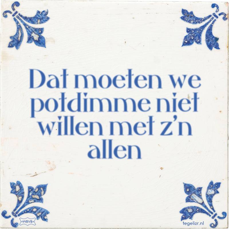 Dat moeten we potdimme niet willen met z'n allen - Online tegeltjes bakken