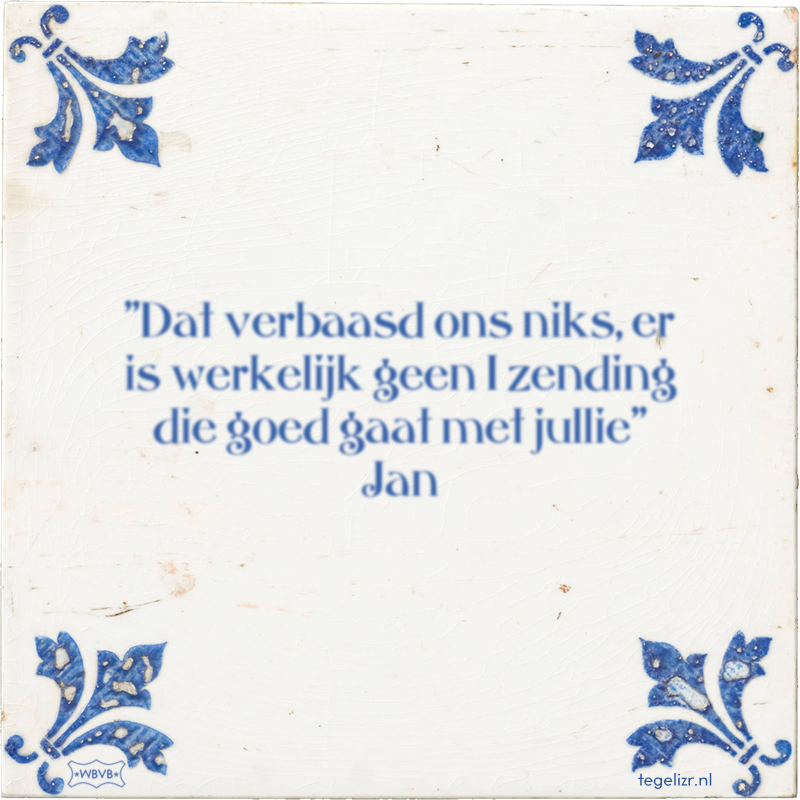 ''Dat verbaasd ons niks, er is werkelijk geen 1 zending die goed gaat met jullie'' Jan - Online tegeltjes bakken