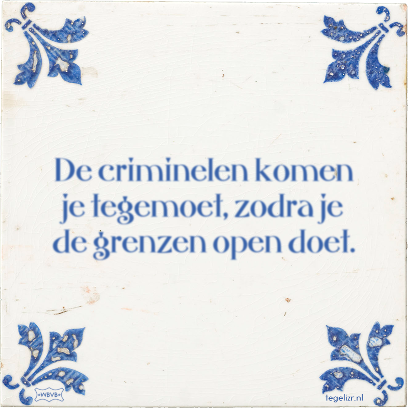 De criminelen komen je tegemoet, zodra je de grenzen open doet. - Online tegeltjes bakken