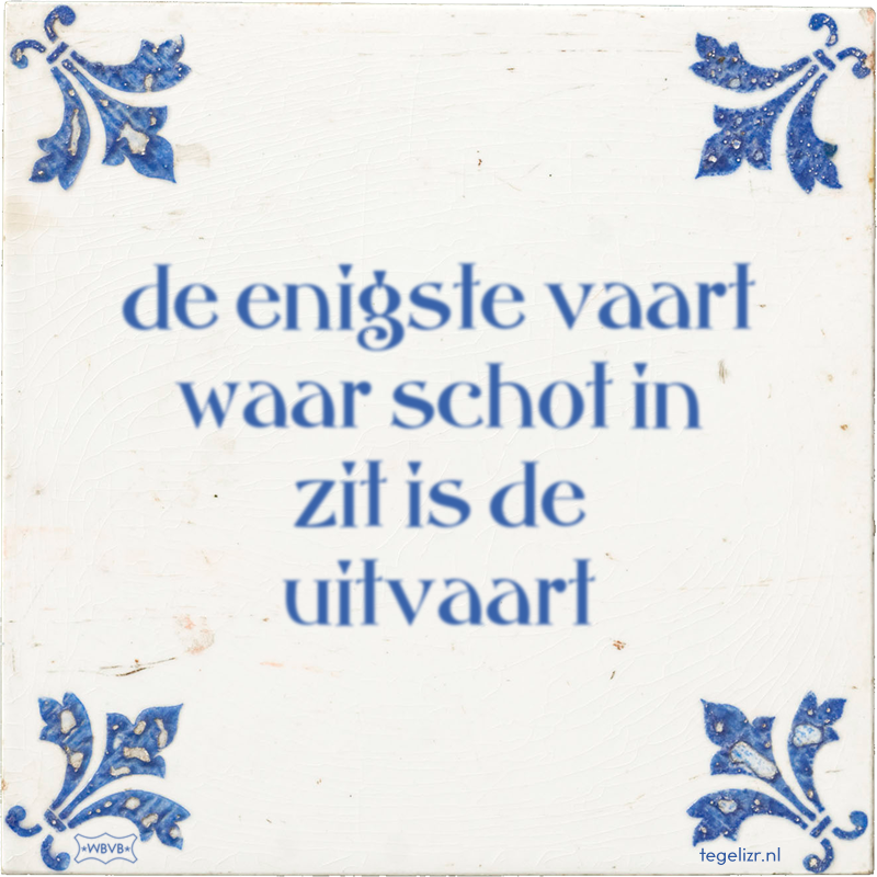 de enigste vaart waar schot in zit is de uitvaart - Online tegeltjes bakken