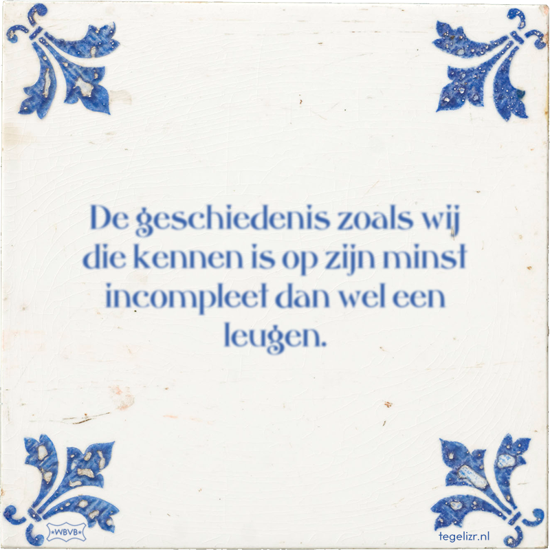 De geschiedenis zoals wij die kennen is op zijn minst incompleet dan wel een leugen. - Online tegeltjes bakken