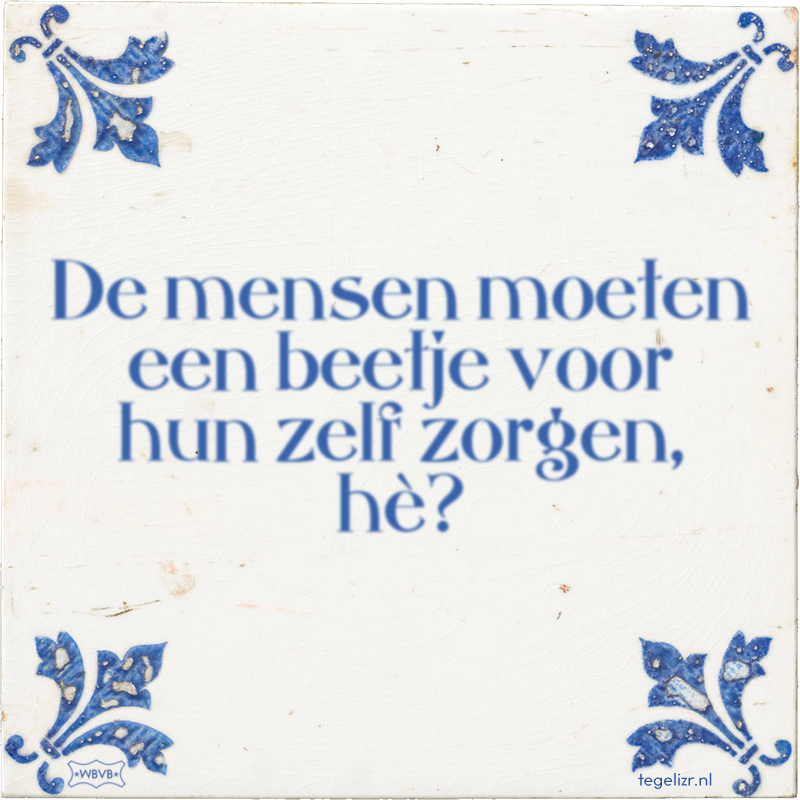 De mensen moeten een beetje voor hun zelf zorgen, hè? - Online tegeltjes bakken