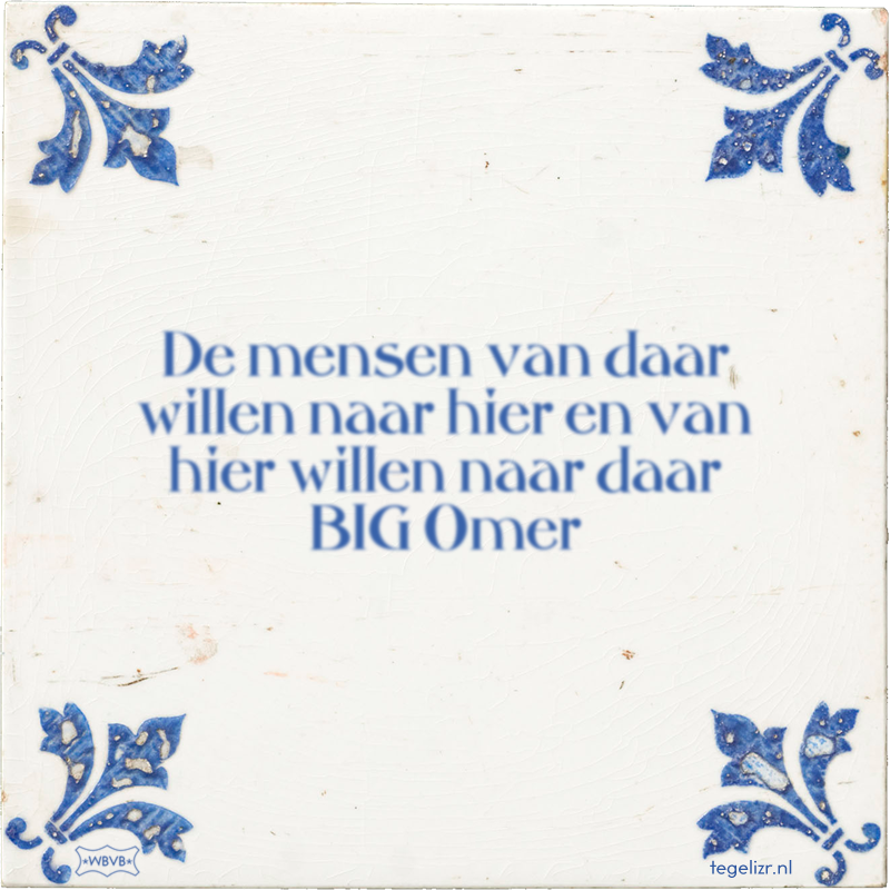 De mensen van daar willen naar hier en van hier willen naar daar BIG Omer - Online tegeltjes bakken