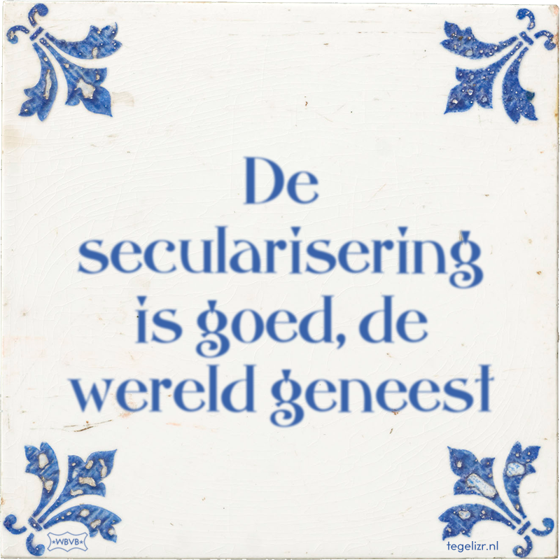 De secularisering is goed, de wereld geneest - Online tegeltjes bakken