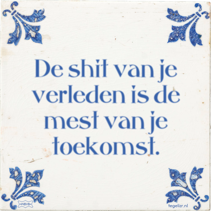 De shit van je verleden is de mest van je toekomst. - Online tegeltjes bakken