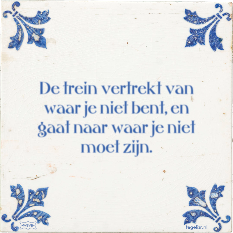 De trein vertrekt van waar je niet bent, en gaat naar waar je niet moet zijn. - Online tegeltjes bakken