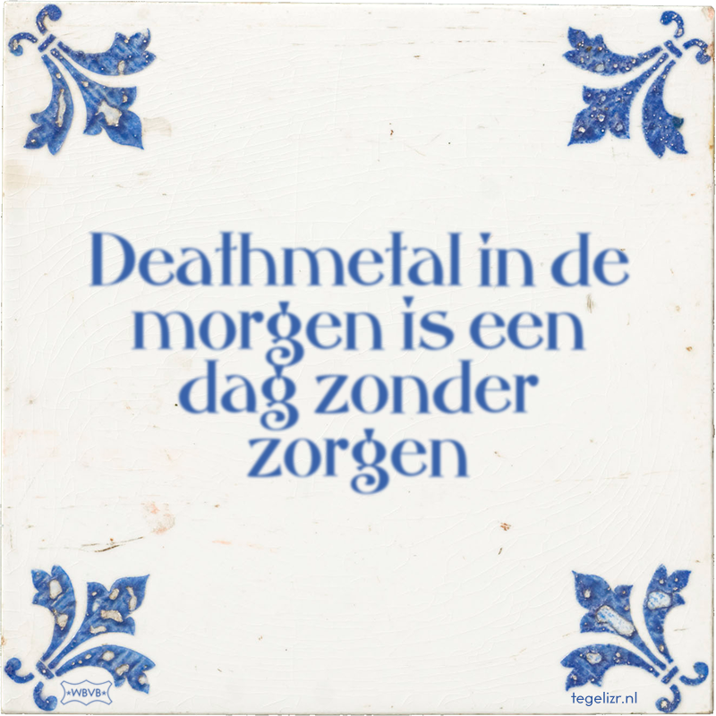 Deathmetal in de morgen is een dag zonder zorgen - Online tegeltjes bakken