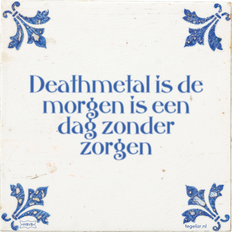 Deathmetal is de morgen is een dag zonder zorgen - Online tegeltjes bakken