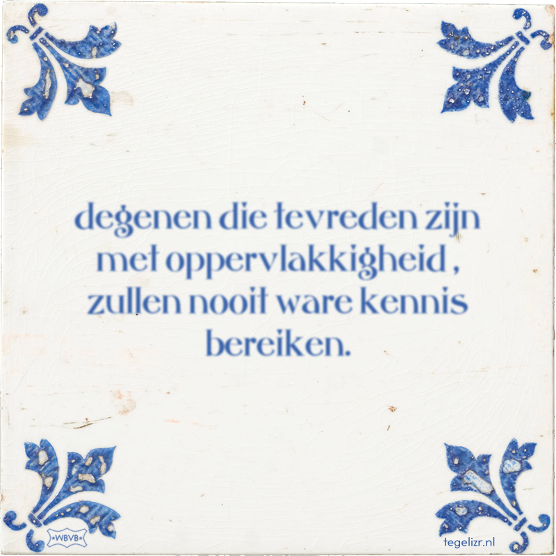 degenen die tevreden zijn met oppervlakkigheid , zullen nooit ware kennis bereiken. - Online tegeltjes bakken