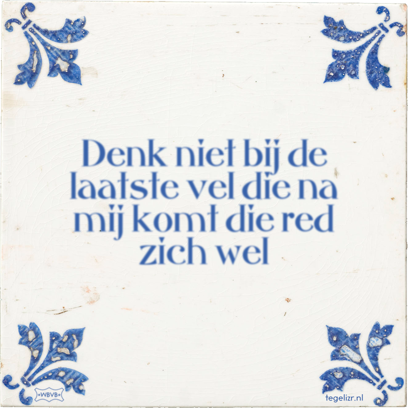 Denk niet bij de laatste vel die na mij komt die red zich wel - Online tegeltjes bakken