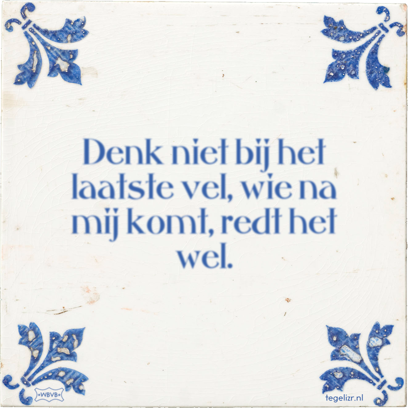Denk niet bij het laatste vel, wie na mij komt, redt het wel. - Online tegeltjes bakken