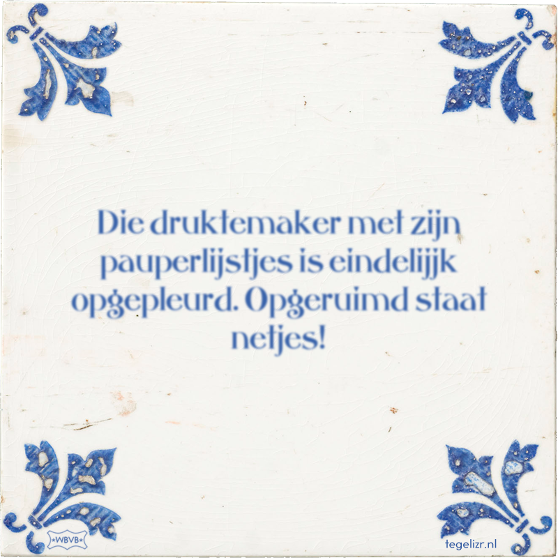Die druktemaker met zijn pauperlijstjes is eindelijjk opgepleurd. Opgeruimd staat netjes! - Online tegeltjes bakken