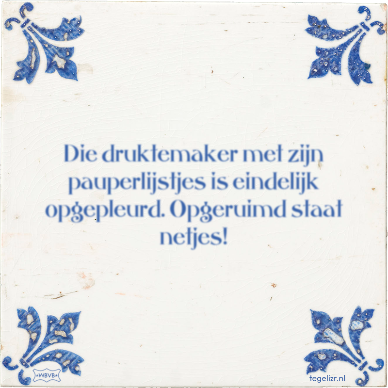 Die druktemaker met zijn pauperlijstjes is eindelijk opgepleurd. Opgeruimd staat netjes! - Online tegeltjes bakken