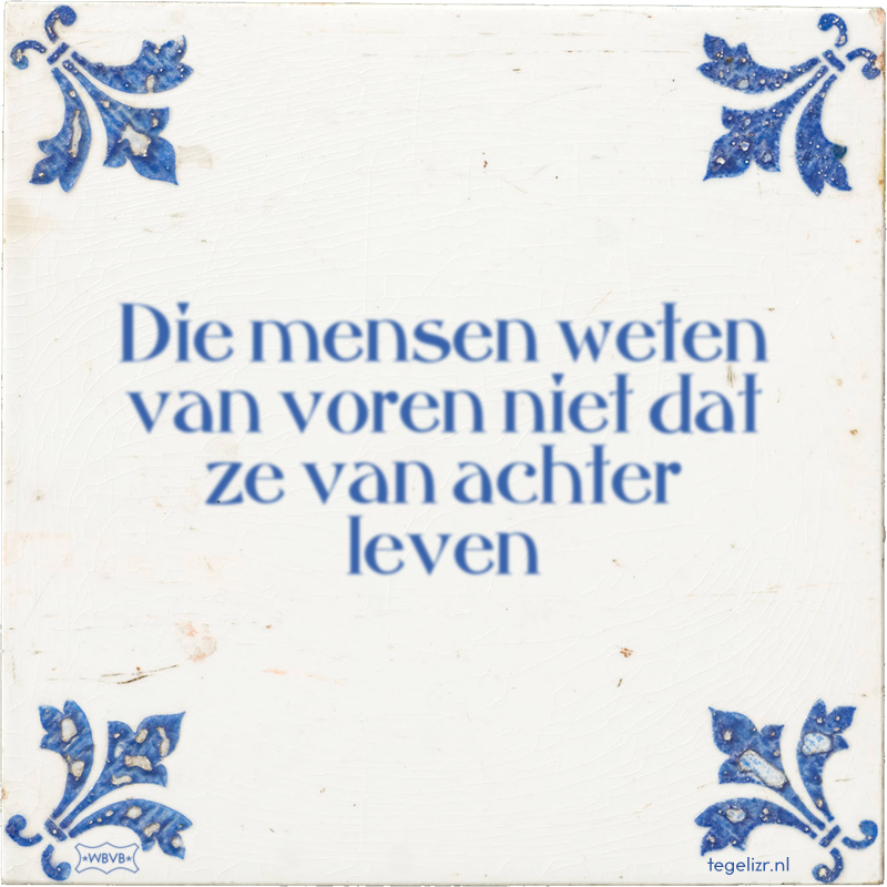 Die mensen weten van voren niet dat ze van achter leven - Online tegeltjes bakken