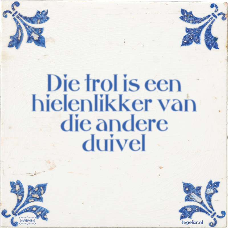 Die trol is een hielenlikker van die andere duivel - Online tegeltjes bakken