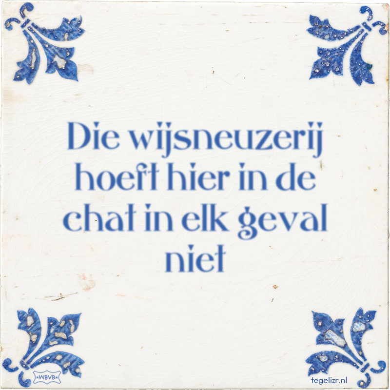 Die wijsneuzerij hoeft hier in de chat in elk geval niet - Online tegeltjes bakken