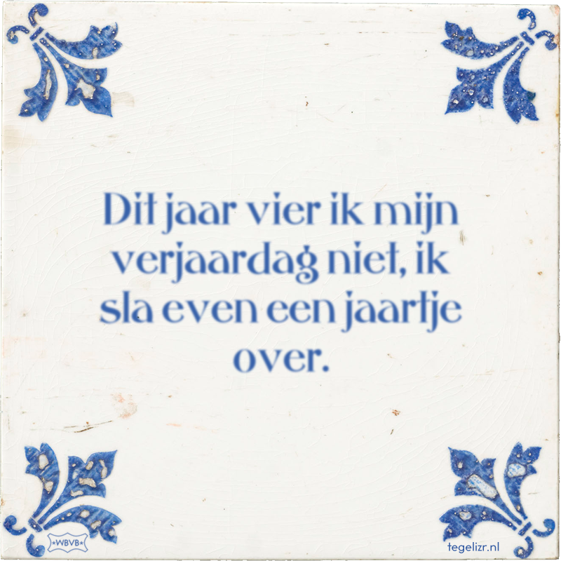 Dit jaar vier ik mijn verjaardag niet, ik sla even een jaartje over. - Online tegeltjes bakken