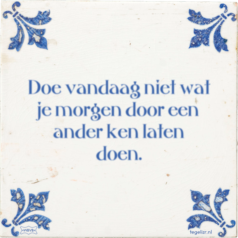 Doe vandaag niet wat je morgen door een ander ken laten doen. - Online tegeltjes bakken