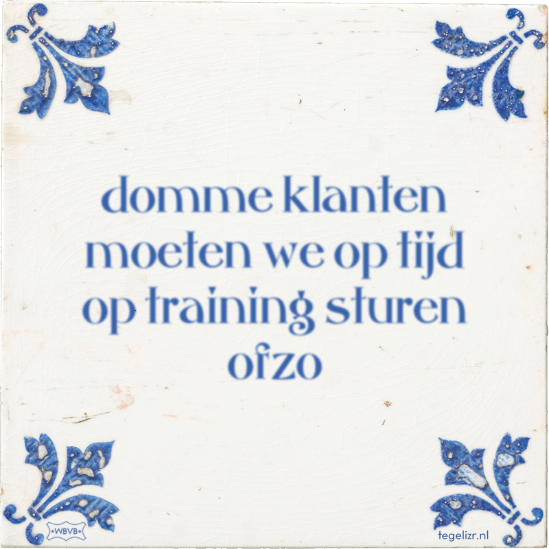 domme klanten moeten we op tijd op training sturen ofzo - Online tegeltjes bakken