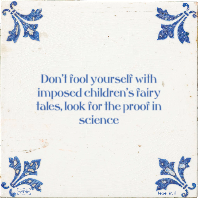 Don't fool yourself with imposed children's fairy tales, look for the proof in science - Online tegeltjes bakken