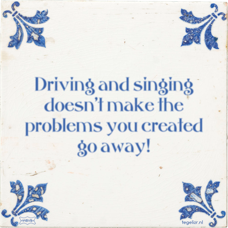 Driving and singing doesn't make the problems you created go away! - Online tegeltjes bakken