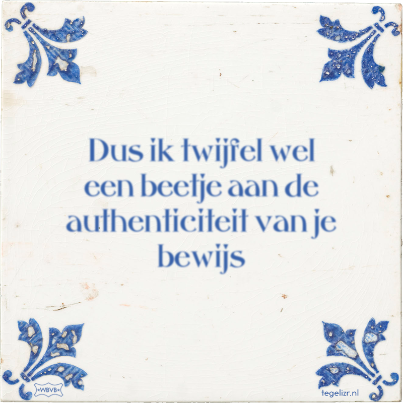 Dus ik twijfel wel een beetje aan de authenticiteit van je bewijs - Online tegeltjes bakken