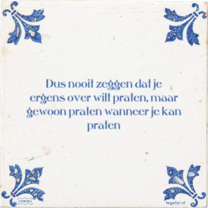 Dus nooit zeggen dat je ergens over wilt praten, maar gewoon praten wanneer je kan praten - Online tegeltjes bakken