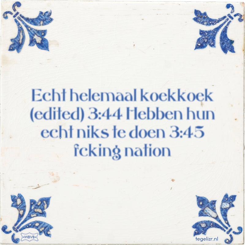 Echt helemaal koekkoek (edited) 3:44 Hebben hun echt niks te doen 3:45 fcking nation - Online tegeltjes bakken
