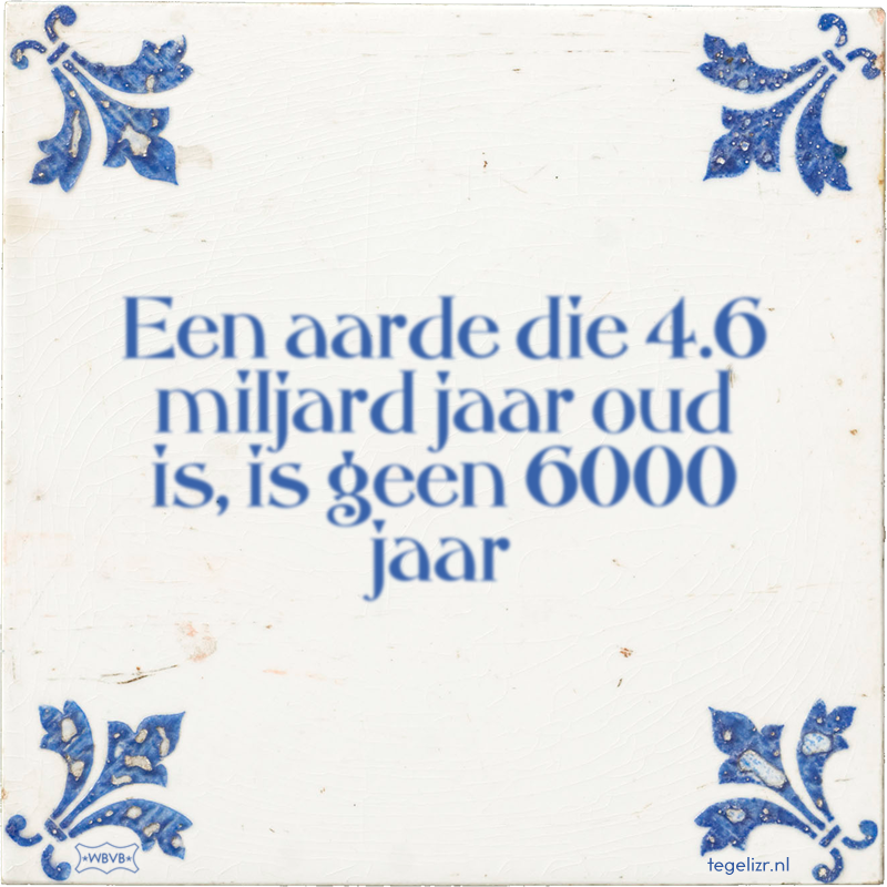 Een aarde die 4.6 miljard jaar oud is, is geen 6000 jaar - Online tegeltjes bakken