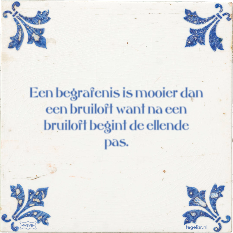 Een begrafenis is mooier dan een bruiloft want na een bruiloft begint de ellende pas. - Online tegeltjes bakken