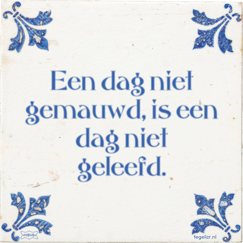Een dag niet gemauwd, is een dag niet geleefd. - Online tegeltjes bakken