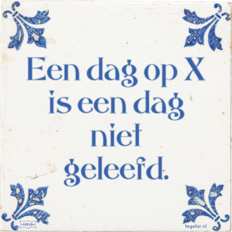 Een dag op X is een dag niet geleefd. - Online tegeltjes bakken