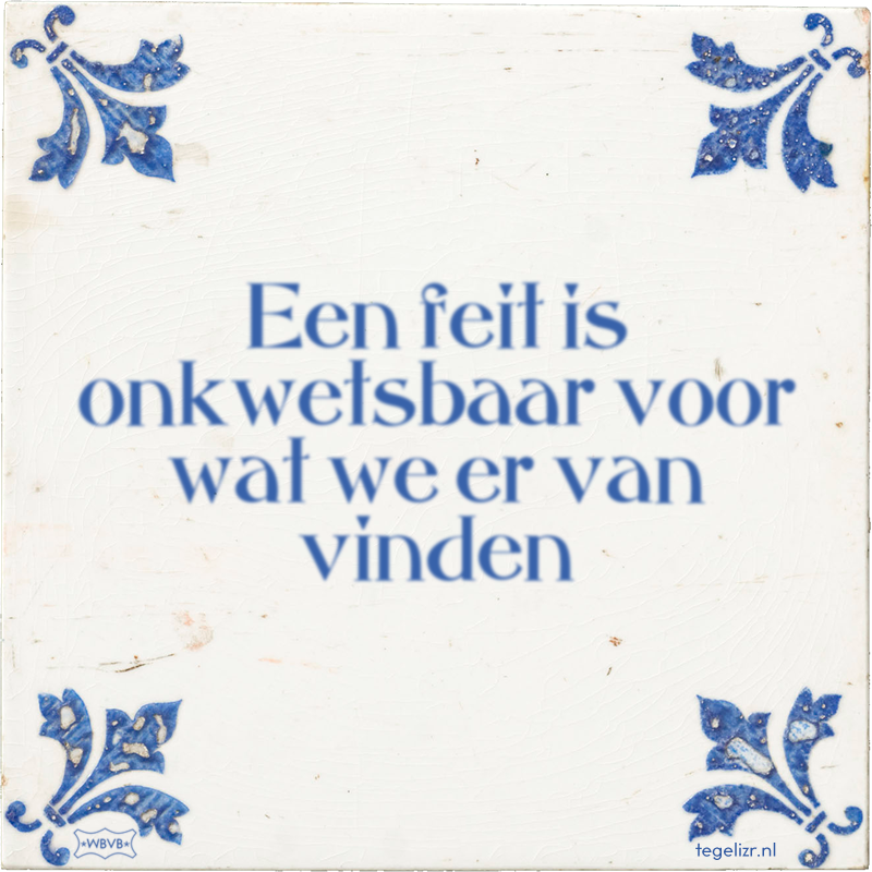 Een feit is onkwetsbaar voor wat we er van vinden - Online tegeltjes bakken