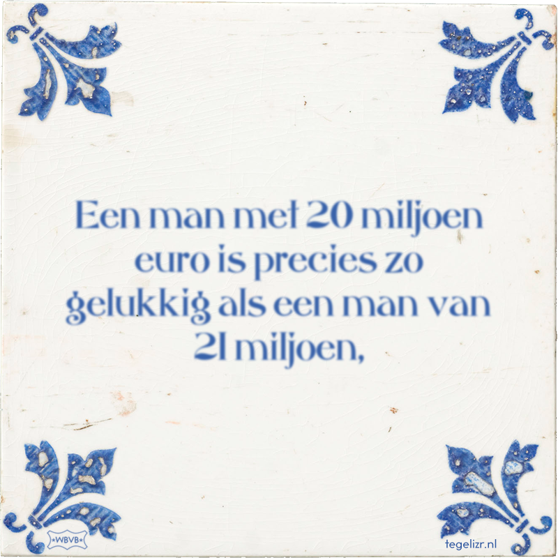 Een man met 20 miljoen euro is precies zo gelukkig als een man van 21 miljoen, - Online tegeltjes bakken